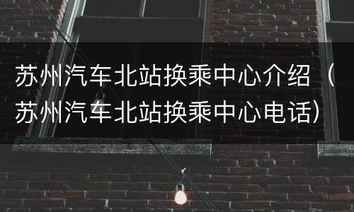 苏州汽车北站换乘中心介绍（苏州汽车北站换乘中心电话）
