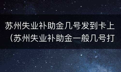 苏州失业补助金几号发到卡上（苏州失业补助金一般几号打卡）