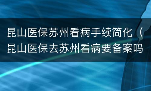 昆山医保苏州看病手续简化（昆山医保去苏州看病要备案吗）