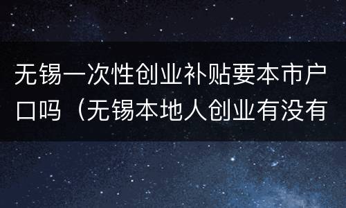 无锡一次性创业补贴要本市户口吗（无锡本地人创业有没有补贴）