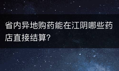 省内异地购药能在江阴哪些药店直接结算？