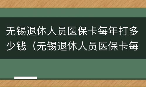 无锡退休人员医保卡每年打多少钱（无锡退休人员医保卡每月打入多少钱）