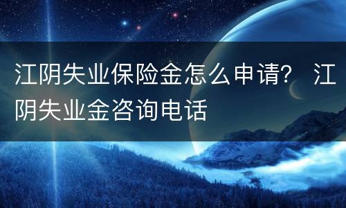江阴失业保险金怎么申请？ 江阴失业金咨询电话