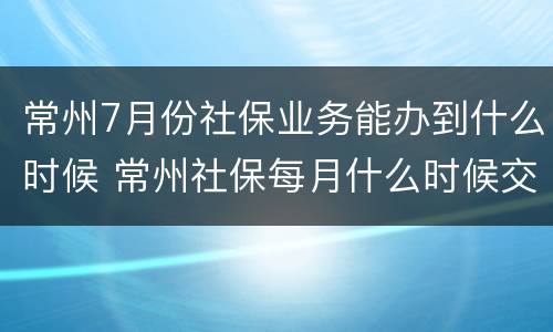 常州7月份社保业务能办到什么时候 常州社保每月什么时候交