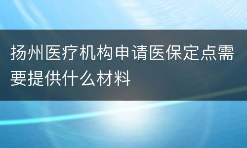 扬州医疗机构申请医保定点需要提供什么材料