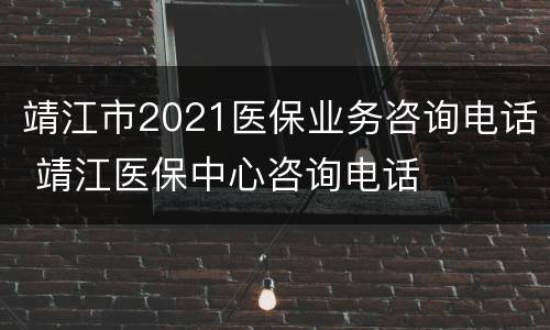 靖江市2021医保业务咨询电话 靖江医保中心咨询电话