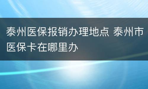 泰州医保报销办理地点 泰州市医保卡在哪里办