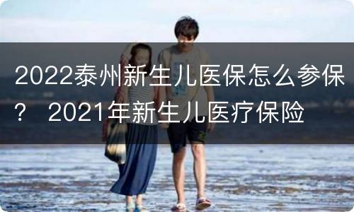 2022泰州新生儿医保怎么参保？ 2021年新生儿医疗保险