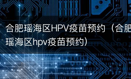 合肥瑶海区HPV疫苗预约（合肥瑶海区hpv疫苗预约）