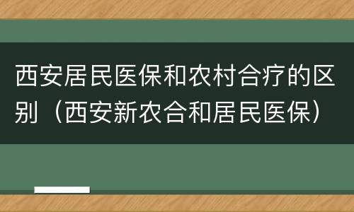 西安居民医保和农村合疗的区别（西安新农合和居民医保）
