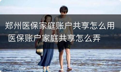 郑州医保家庭账户共享怎么用 医保账户家庭共享怎么弄