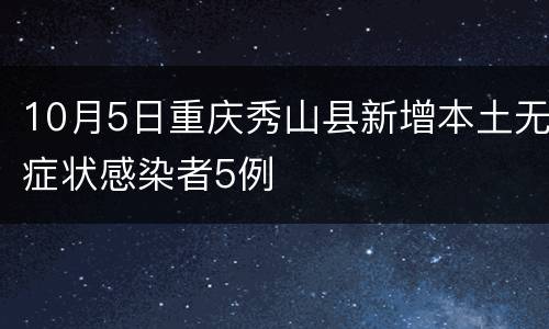 10月5日重庆秀山县新增本土无症状感染者5例