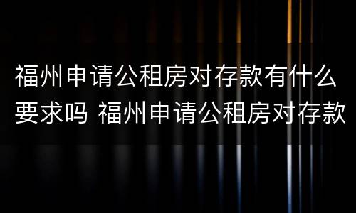 福州申请公租房对存款有什么要求吗 福州申请公租房对存款有什么要求吗多少钱