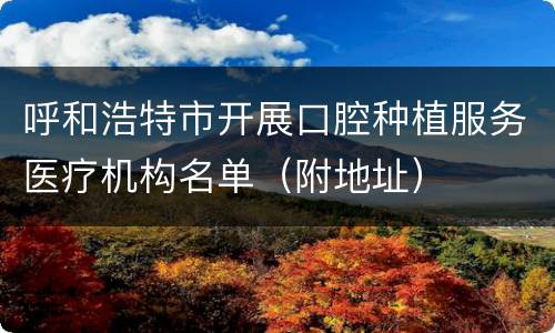 呼和浩特市开展口腔种植服务医疗机构名单（附地址）