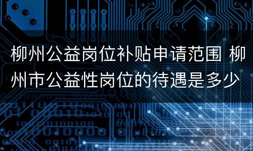 柳州公益岗位补贴申请范围 柳州市公益性岗位的待遇是多少