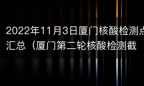 2022年11月3日厦门核酸检测点汇总（厦门第二轮核酸检测截止时间）