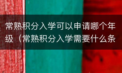 常熟积分入学可以申请哪个年级（常熟积分入学需要什么条件）