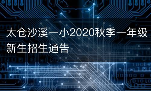 太仓沙溪一小2020秋季一年级新生招生通告