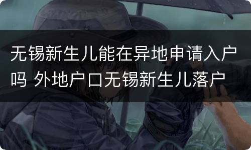 无锡新生儿能在异地申请入户吗 外地户口无锡新生儿落户