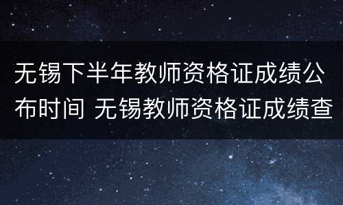 无锡下半年教师资格证成绩公布时间 无锡教师资格证成绩查询