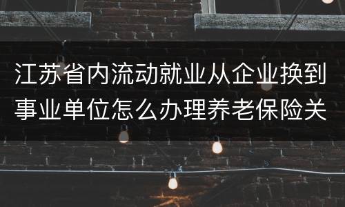 江苏省内流动就业从企业换到事业单位怎么办理养老保险关系转移？