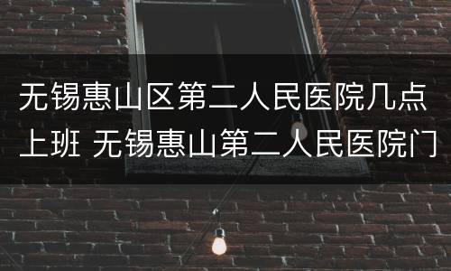 无锡惠山区第二人民医院几点上班 无锡惠山第二人民医院门诊时间表