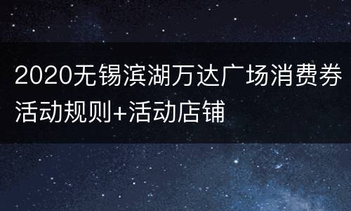 2020无锡滨湖万达广场消费券活动规则+活动店铺