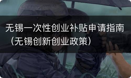无锡一次性创业补贴申请指南（无锡创新创业政策）