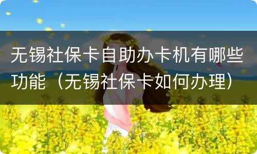 无锡社保卡自助办卡机有哪些功能（无锡社保卡如何办理）