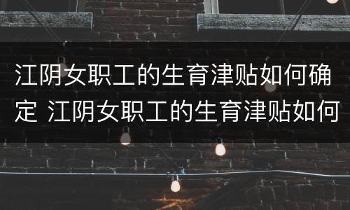 江阴女职工的生育津贴如何确定 江阴女职工的生育津贴如何确定领取