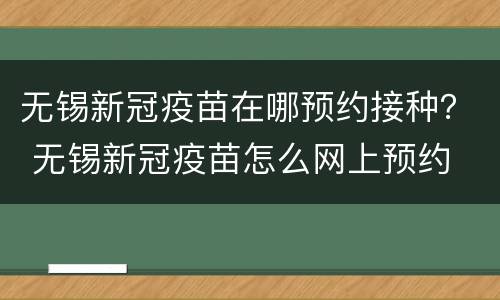 无锡新冠疫苗在哪预约接种？ 无锡新冠疫苗怎么网上预约