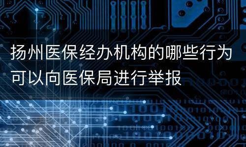 扬州医保经办机构的哪些行为可以向医保局进行举报