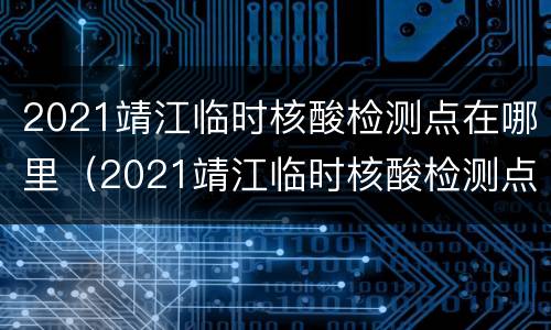 2021靖江临时核酸检测点在哪里（2021靖江临时核酸检测点在哪里查询）