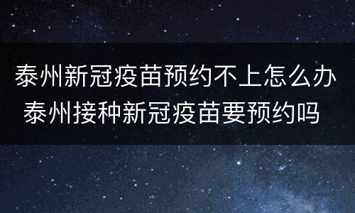 泰州新冠疫苗预约不上怎么办 泰州接种新冠疫苗要预约吗