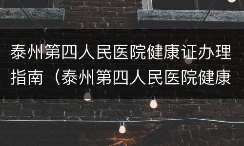 泰州第四人民医院健康证办理指南（泰州第四人民医院健康证办理指南电子版）