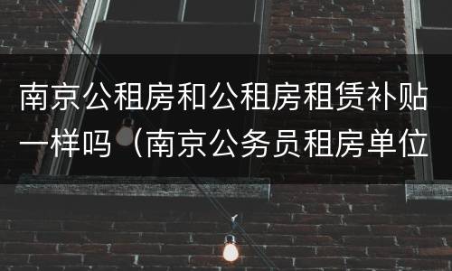 南京公租房和公租房租赁补贴一样吗（南京公务员租房单位有补助吗）