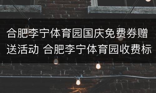 合肥李宁体育园国庆免费券赠送活动 合肥李宁体育园收费标准