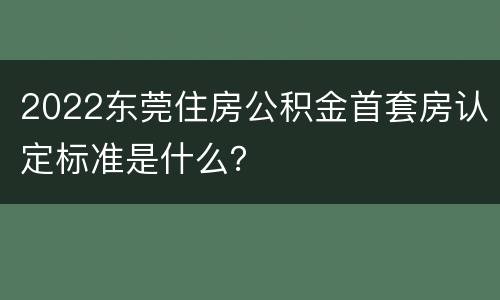 2022东莞住房公积金首套房认定标准是什么？