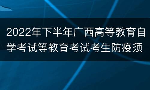 2022年下半年广西高等教育自学考试等教育考试考生防疫须知