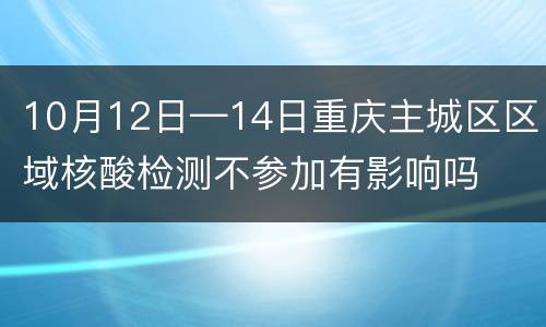 10月12日—14日重庆主城区区域核酸检测不参加有影响吗