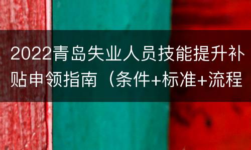 2022青岛失业人员技能提升补贴申领指南（条件+标准+流程）