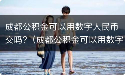 成都公积金可以用数字人民币交吗?（成都公积金可以用数字人民币交吗现在）