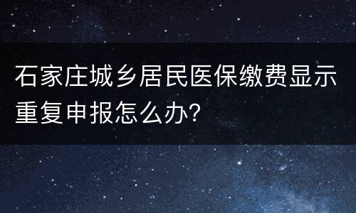 石家庄城乡居民医保缴费显示重复申报怎么办？