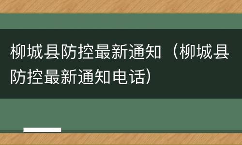 柳城县防控最新通知（柳城县防控最新通知电话）