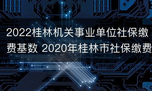 2022桂林机关事业单位社保缴费基数 2020年桂林市社保缴费基数
