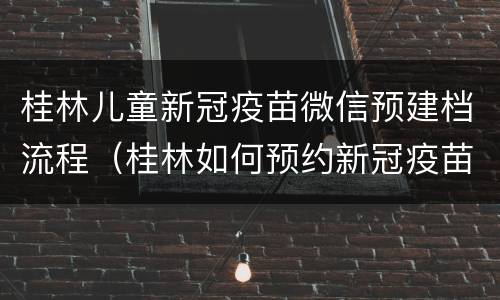 桂林儿童新冠疫苗微信预建档流程（桂林如何预约新冠疫苗）