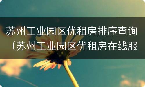 苏州工业园区优租房排序查询（苏州工业园区优租房在线服务平台）