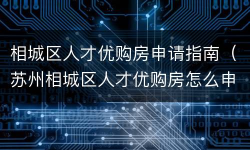 相城区人才优购房申请指南（苏州相城区人才优购房怎么申请）