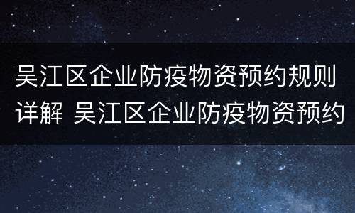 吴江区企业防疫物资预约规则详解 吴江区企业防疫物资预约规则详解电话