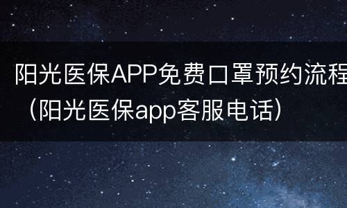 阳光医保APP免费口罩预约流程（阳光医保app客服电话）